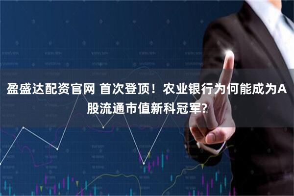 盈盛达配资官网 首次登顶！农业银行为何能成为A股流通市值新科冠军?