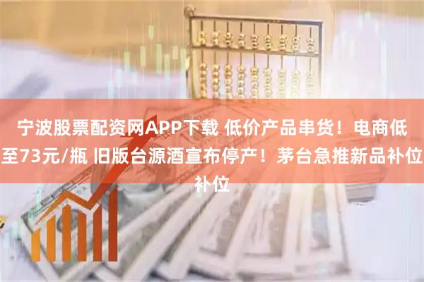 宁波股票配资网APP下载 低价产品串货！电商低至73元/瓶 旧版台源酒宣布停产！茅台急推新品补位