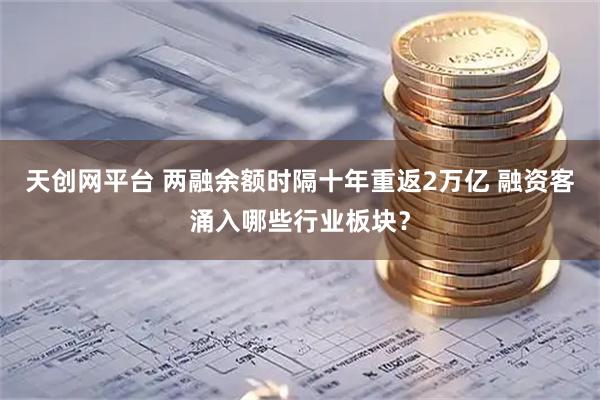 天创网平台 两融余额时隔十年重返2万亿 融资客涌入哪些行业板块?