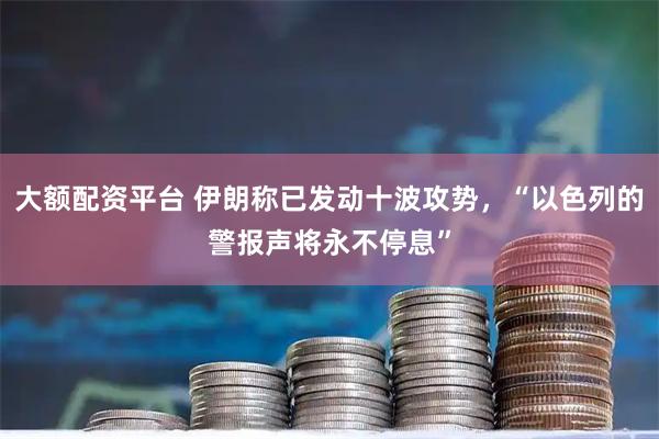 大额配资平台 伊朗称已发动十波攻势,“以色列的警报声将永不停息”