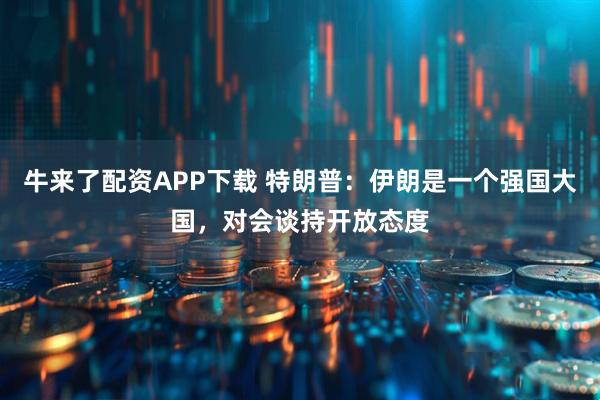 牛来了配资APP下载 特朗普：伊朗是一个强国大国，对会谈持开放态度
