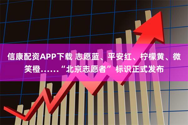 信康配资APP下载 志愿蓝、平安红、柠檬黄、微笑橙……“北京志愿者” 标识正式发布