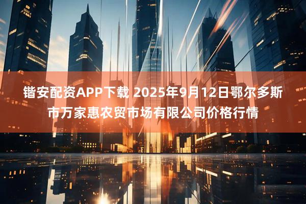锴安配资APP下载 2025年9月12日鄂尔多斯市万家惠农贸市场有限公司价格行情