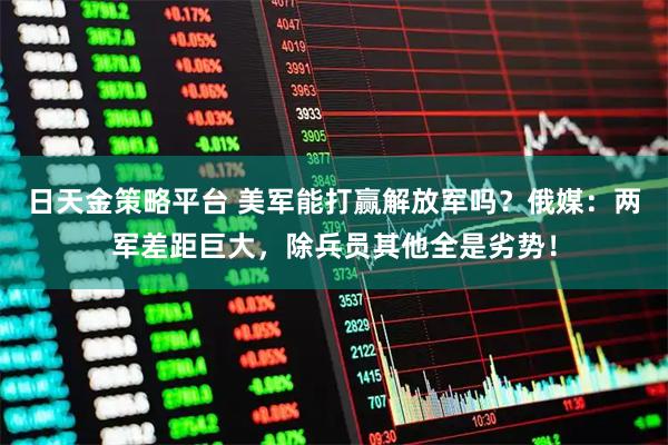 日天金策略平台 美军能打赢解放军吗？俄媒：两军差距巨大，除兵员其他全是劣势！