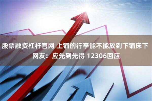 股票融资杠杆官网 上铺的行李能不能放到下铺床下 网友：应先到先得 12306回应